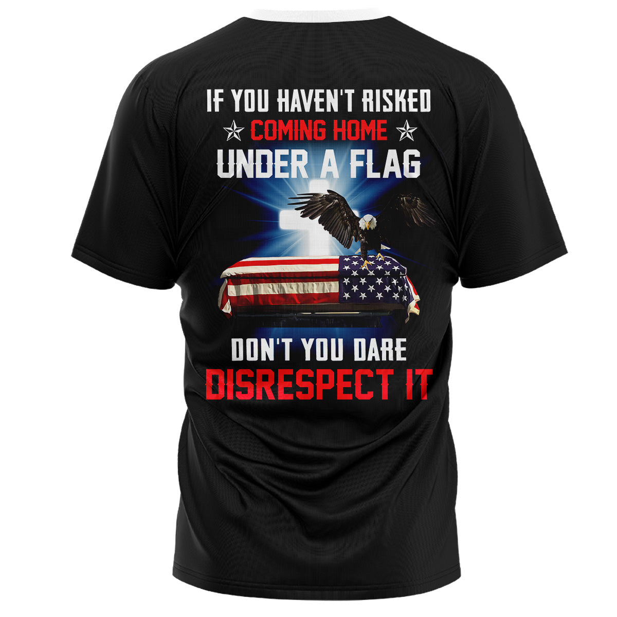 If You Haven‘t Risked Coming Home Under A Flag Don’t You Dare Disrespect It Shirt