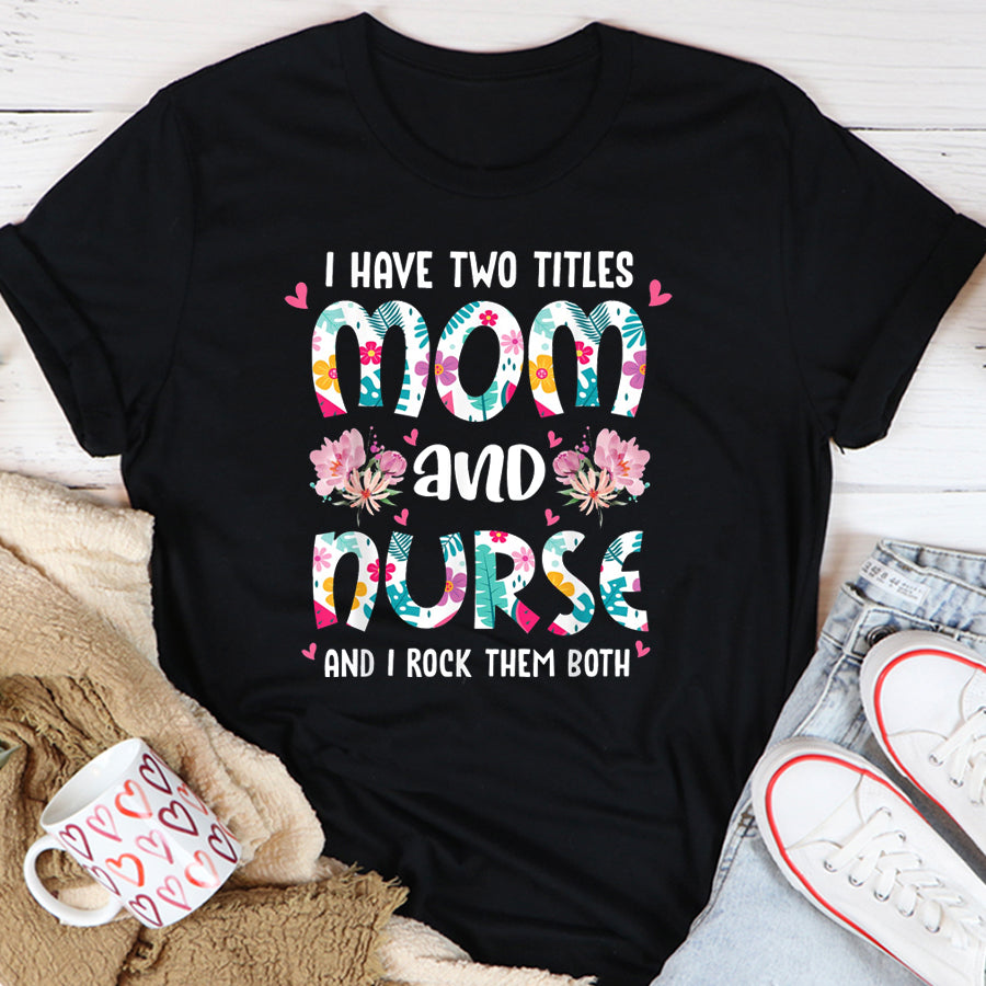 Nurse Shirt I Have Two Titles Mom and Nurse Happy Mother's Day Floral T-Shirt Nurses Week Gift