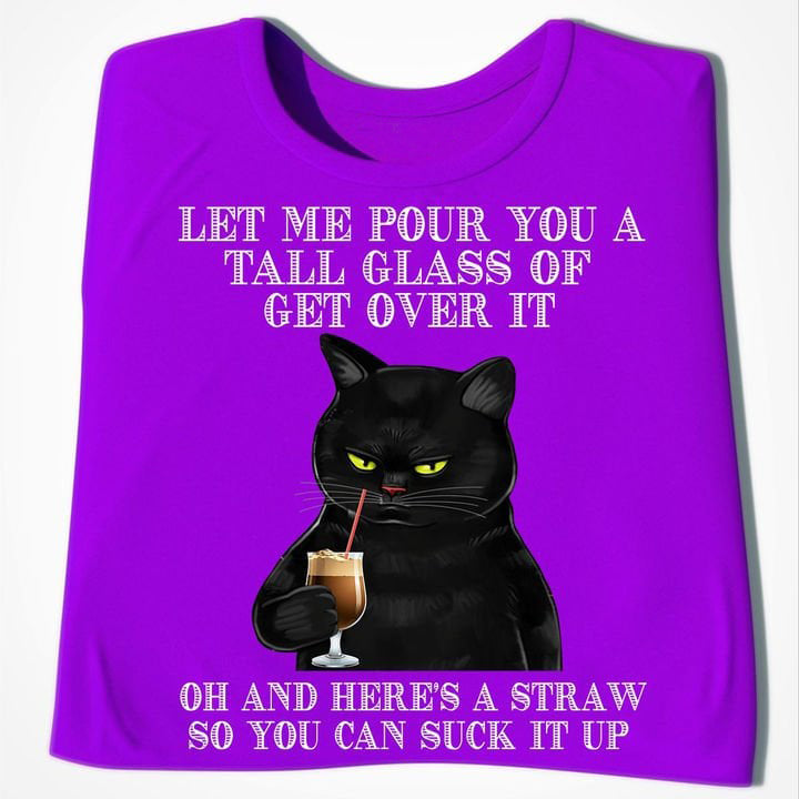 Let Me Pour You A Tall Glass Of Get Over It Oh And Herest A Straw So You Can Suck It Up Black Cat T Shirt, Funny Cat Shirts, Grumpy Cat T Shirt