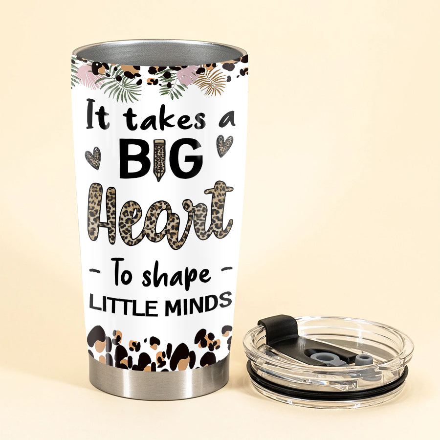 It Takes A Big Heart To Shape Little Minds Teacher - Tumbler Cup - Back To School, Birthday Gift For Teachers