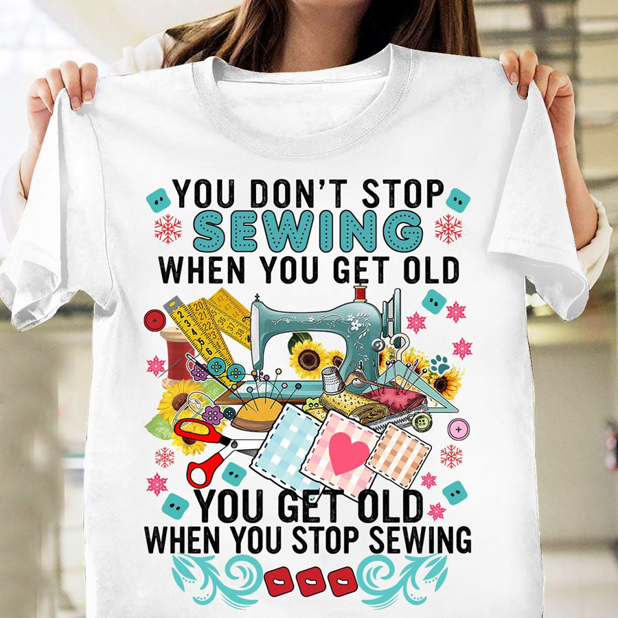 You Don&#39;t Stop Sewing When You Get Old You Get Old When You Stop Sewing T Shirt, Sew Crafty, Sewing Lover Cotton Shirt For Women