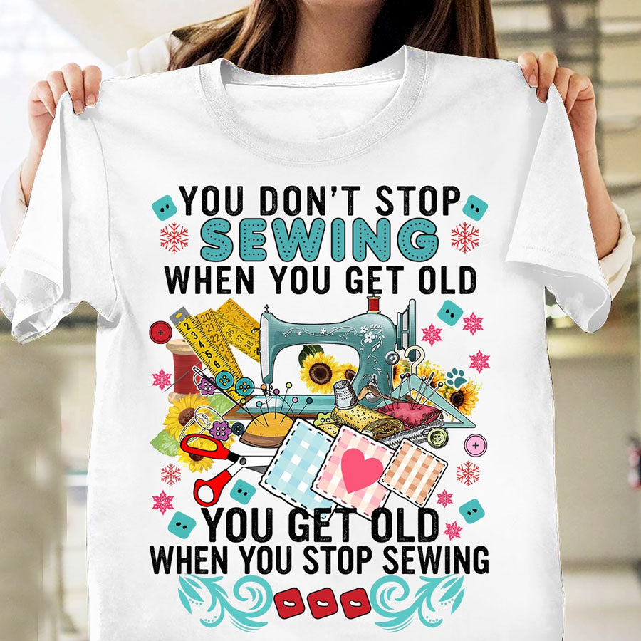 You Don't Stop Sewing When You Get Old You Get Old When You Stop Sewing T Shirt, Sew Crafty, Sewing Lover Cotton Shirt For Women